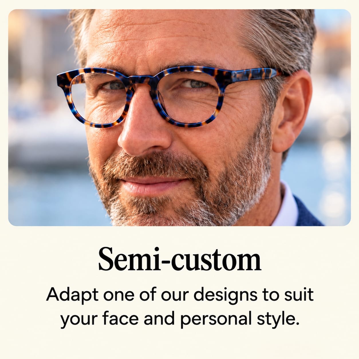 Semi-custom eyewear: Adapt one of our designs to suit your face and personal style